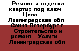 Ремонт и отделка квартир под ключ. › Цена ­ 500 - Ленинградская обл., Санкт-Петербург г. Строительство и ремонт » Услуги   . Ленинградская обл.